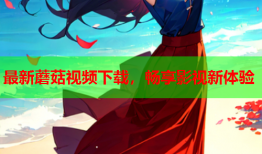 最新蘑菇视频下载，畅享影视新体验