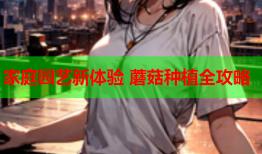 家庭园艺新体验 蘑菇种植全攻略