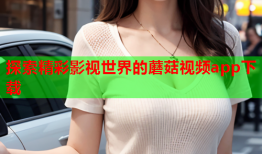 探索精彩影视世界的蘑菇视频app下载
