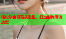 轻松学会蘑菇头发型，打造时尚潮流造型
