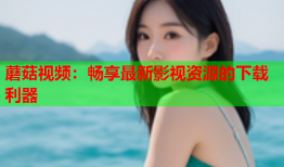 蘑菇视频：畅享最新影视资源的下载利器