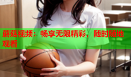 蘑菇视频：畅享无限精彩，随时随地观看