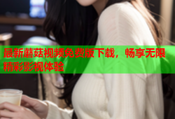 最新蘑菇视频免费版下载，畅享无限精彩影视体验