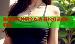 家庭蘑菇种植全攻略 轻松打造美味农场
