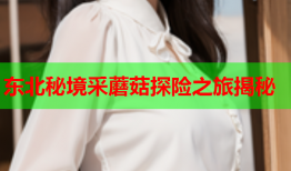 东北秘境采蘑菇探险之旅揭秘