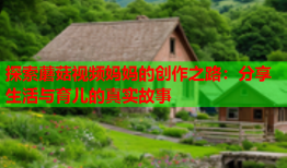 探索蘑菇视频妈妈的创作之路：分享生活与育儿的真实故事