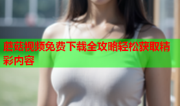 蘑菇视频免费下载全攻略轻松获取精彩内容