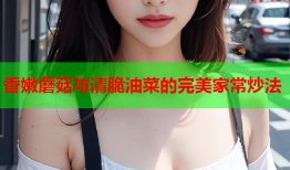 香嫩蘑菇与清脆油菜的完美家常炒法