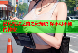 蘑菇视频泛黄之谜揭晓 你不可不知的秘密