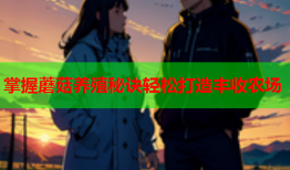 掌握蘑菇养殖秘诀轻松打造丰收农场