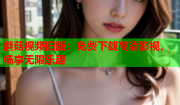 蘑菇视频旧版：免费下载高清影视，畅享无限乐趣