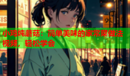 小鸡炖蘑菇：简单美味的家常菜做法视频，轻松学会