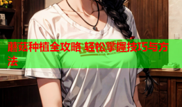 蘑菇种植全攻略 轻松掌握技巧与方法