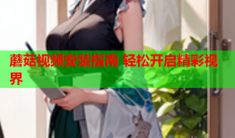蘑菇视频安装指南 轻松开启精彩视界
