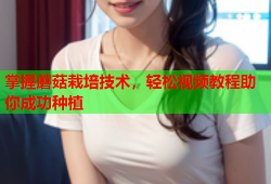 掌握蘑菇栽培技术，轻松视频教程助你成功种植