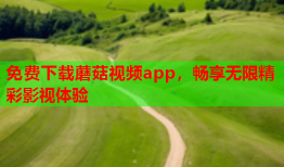 免费下载蘑菇视频app，畅享无限精彩影视体验