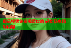 蘑菇视频免费观看攻略 轻松畅享精彩内容