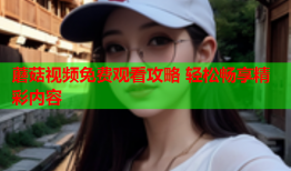 蘑菇视频免费观看攻略 轻松畅享精彩内容