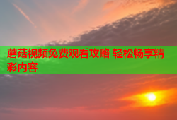 蘑菇视频免费观看攻略 轻松畅享精彩内容