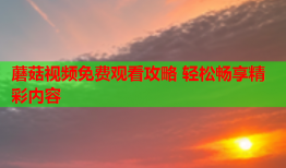 蘑菇视频免费观看攻略 轻松畅享精彩内容