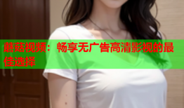 蘑菇视频：畅享无广告高清影视的最佳选择