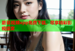 蘑菇视频app免费下载，尽享精彩影视盛宴