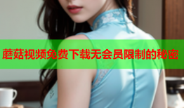 蘑菇视频免费下载无会员限制的秘密