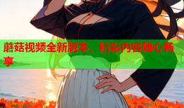 蘑菇视频全新版本，精彩内容随心畅享