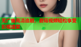 无广告高清追剧，蘑菇视频轻松享受影视盛宴