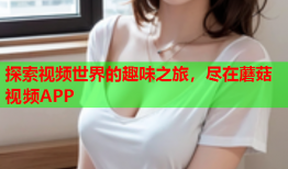 探索视频世界的趣味之旅，尽在蘑菇视频APP