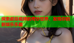探索蘑菇视频的奇妙世界，发现你的新娱乐乐趣