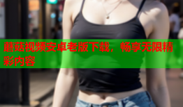 蘑菇视频安卓老版下载，畅享无限精彩内容