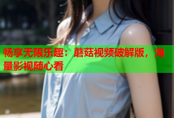 畅享无限乐趣：蘑菇视频破解版，海量影视随心看