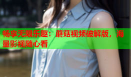 畅享无限乐趣：蘑菇视频破解版，海量影视随心看
