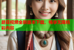 蘑菇视频全新版本下载，畅享无限精彩内容