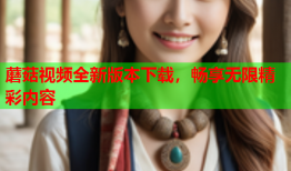 蘑菇视频全新版本下载，畅享无限精彩内容