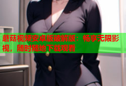 蘑菇视频安卓版破解版：畅享无限影视，随时随地下载观看
