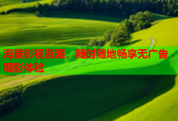 海量影视资源，随时随地畅享无广告观影体验