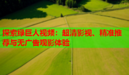 探索绿巨人视频：超清影视、精准推荐与无广告观影体验