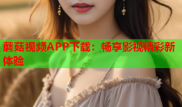 蘑菇视频APP下载：畅享影视精彩新体验