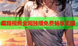 蘑菇视频全网独播免费畅享无阻