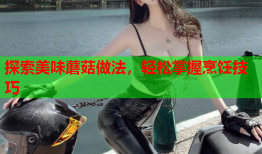 探索美味蘑菇做法，轻松掌握烹饪技巧