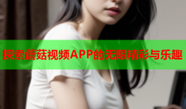 探索蘑菇视频APP的无限精彩与乐趣