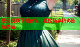蘑菇视频下载安装，轻松畅享精彩影视内容