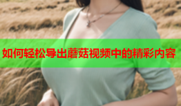 如何轻松导出蘑菇视频中的精彩内容