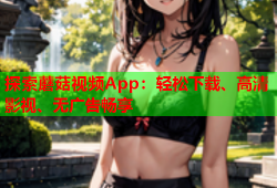 探索蘑菇视频App：轻松下载、高清影视、无广告畅享