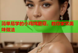 简单易学的小鸡炖蘑菇，教你家常美味做法