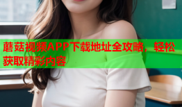 蘑菇视频APP下载地址全攻略，轻松获取精彩内容