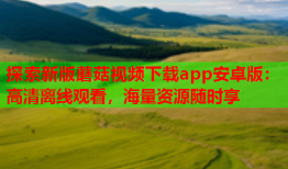 探索新版蘑菇视频下载app安卓版：高清离线观看，海量资源随时享
