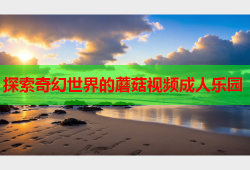 探索奇幻世界的蘑菇视频成人乐园
